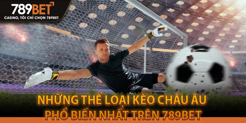 Những Thể Loại Kèo Châu Âu Phổ Biến Nhất Trên 789BET