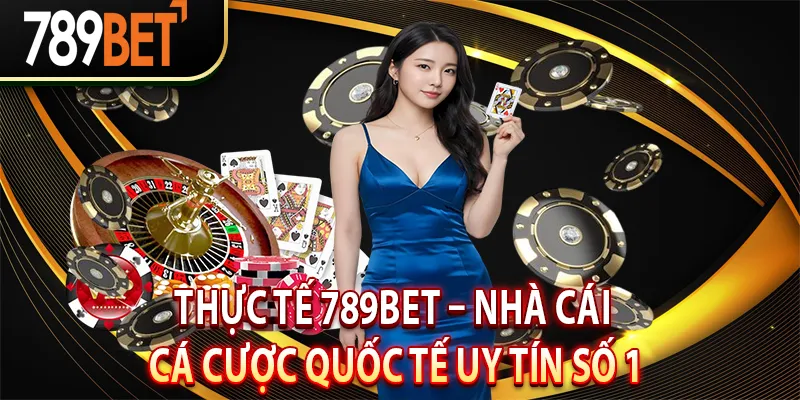 Thực tế 789BET – Nhà cái cá cược quốc tế uy tín số 1