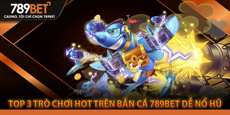 Top 3 Trò Chơi Hot Trên Bắn Cá 789BET Dễ Nổ Hũ