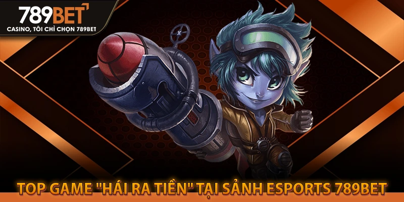 Top Game "Hái Ra Tiền" Tại Sảnh Esports 789BET